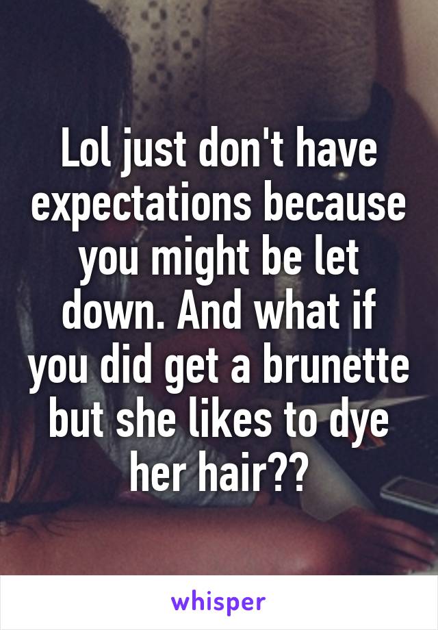 Lol just don't have expectations because you might be let down. And what if you did get a brunette but she likes to dye her hair??