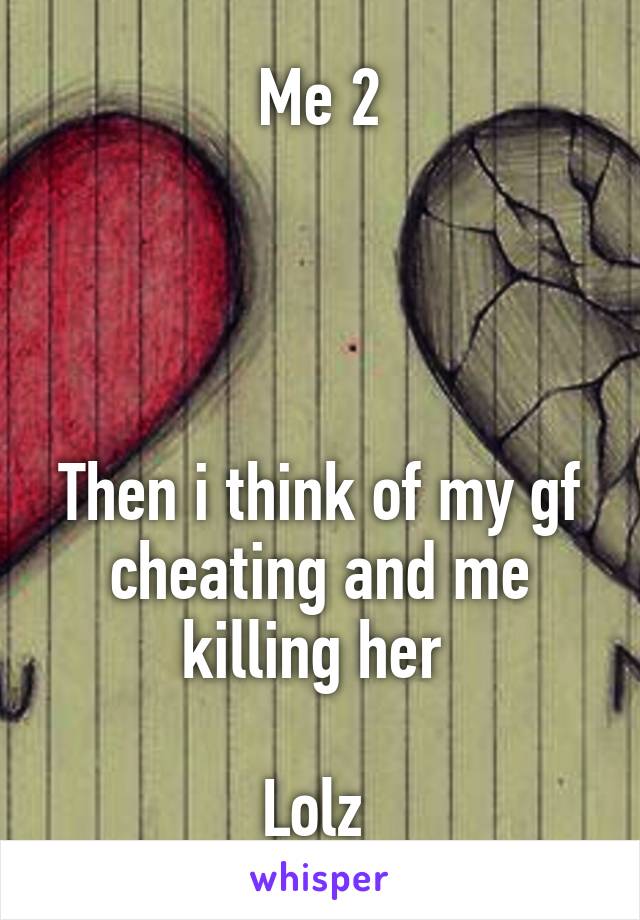 Me 2




Then i think of my gf cheating and me killing her 

Lolz 