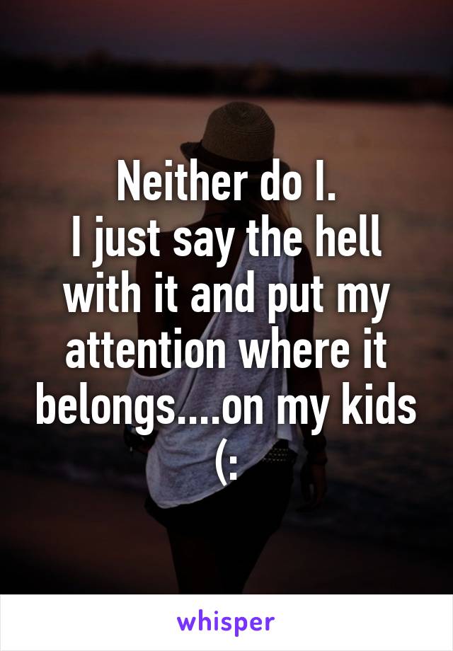 Neither do I.
I just say the hell with it and put my attention where it belongs....on my kids (: