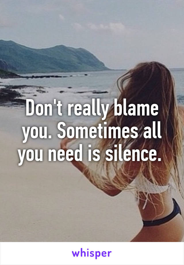 Don't really blame you. Sometimes all you need is silence. 