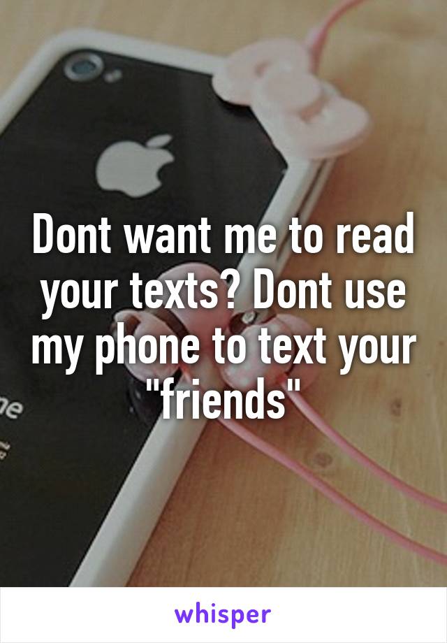 Dont want me to read your texts? Dont use my phone to text your "friends"