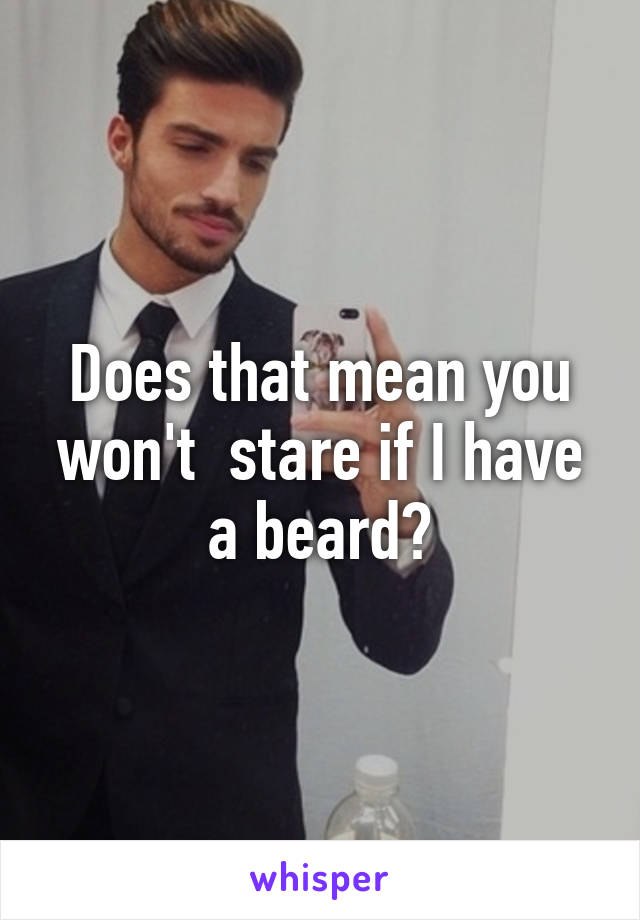 Does that mean you won't  stare if I have a beard?