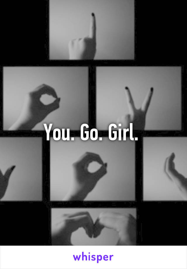 You. Go. Girl. 