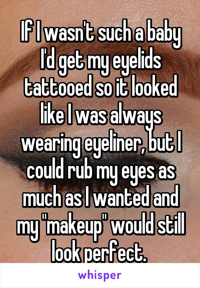 If I wasn't such a baby I'd get my eyelids tattooed so it looked like I was always wearing eyeliner, but I could rub my eyes as much as I wanted and my "makeup" would still look perfect. 