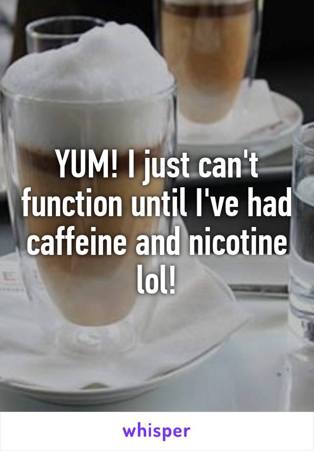 YUM! I just can't function until I've had caffeine and nicotine lol!