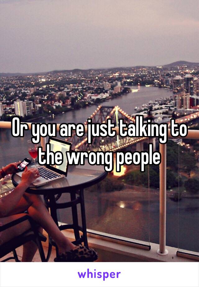 Or you are just talking to the wrong people 