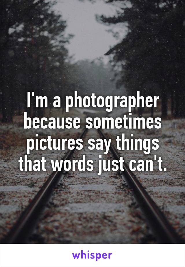 I'm a photographer because sometimes pictures say things that words just can't.