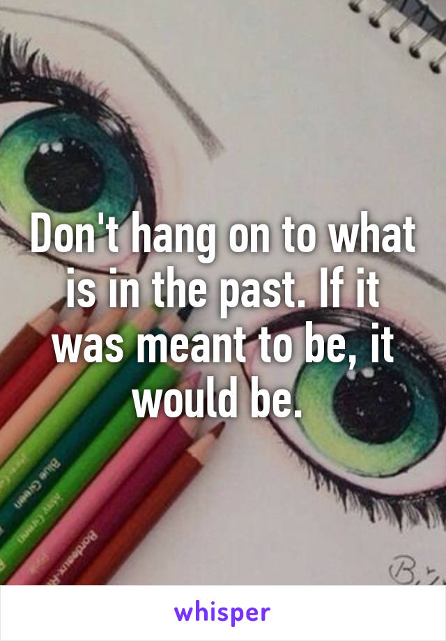 Don't hang on to what is in the past. If it was meant to be, it would be. 