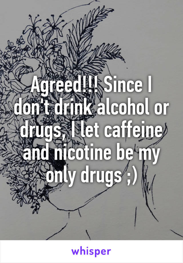 Agreed!!! Since I don't drink alcohol or drugs, I let caffeine and nicotine be my only drugs ;)