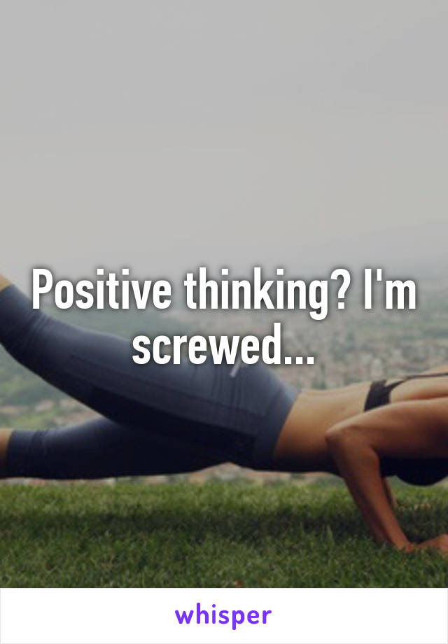 Positive thinking? I'm screwed...