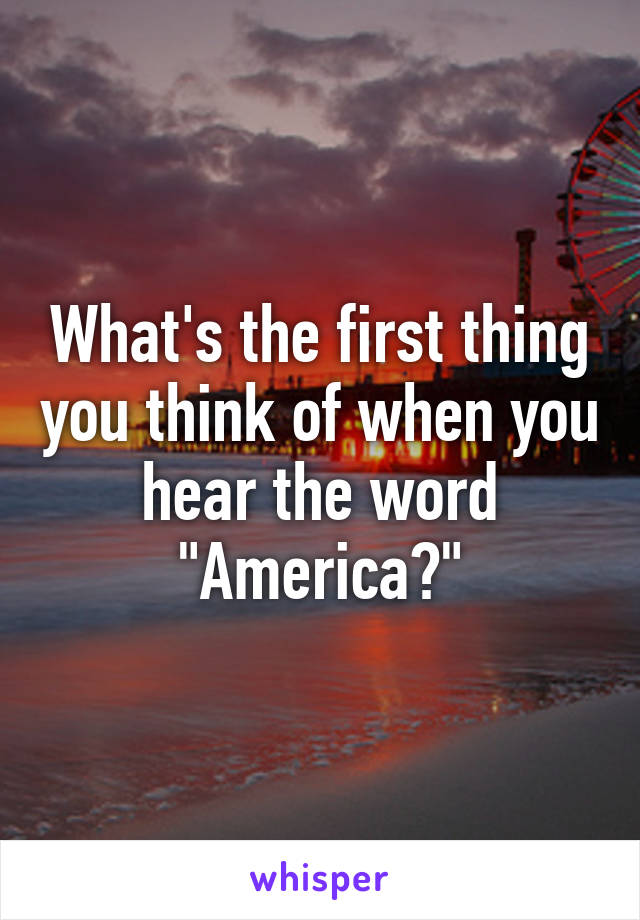 what-s-the-first-thing-you-think-of-when-you-hear-the-word-america