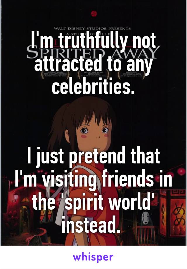 I'm truthfully not attracted to any celebrities.


I just pretend that I'm visiting friends in the 'spirit world' instead. 