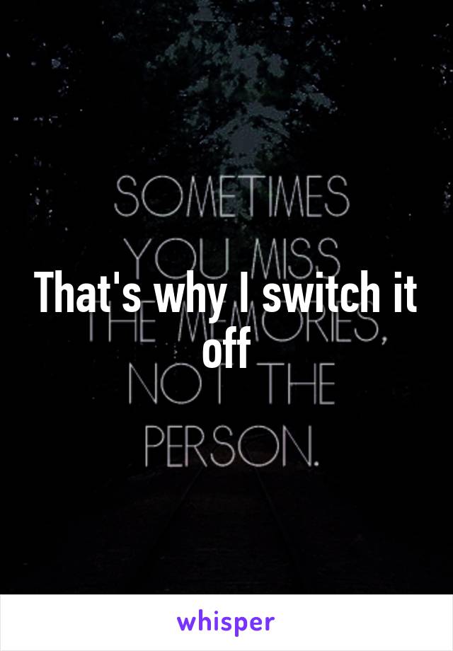 That's why I switch it off