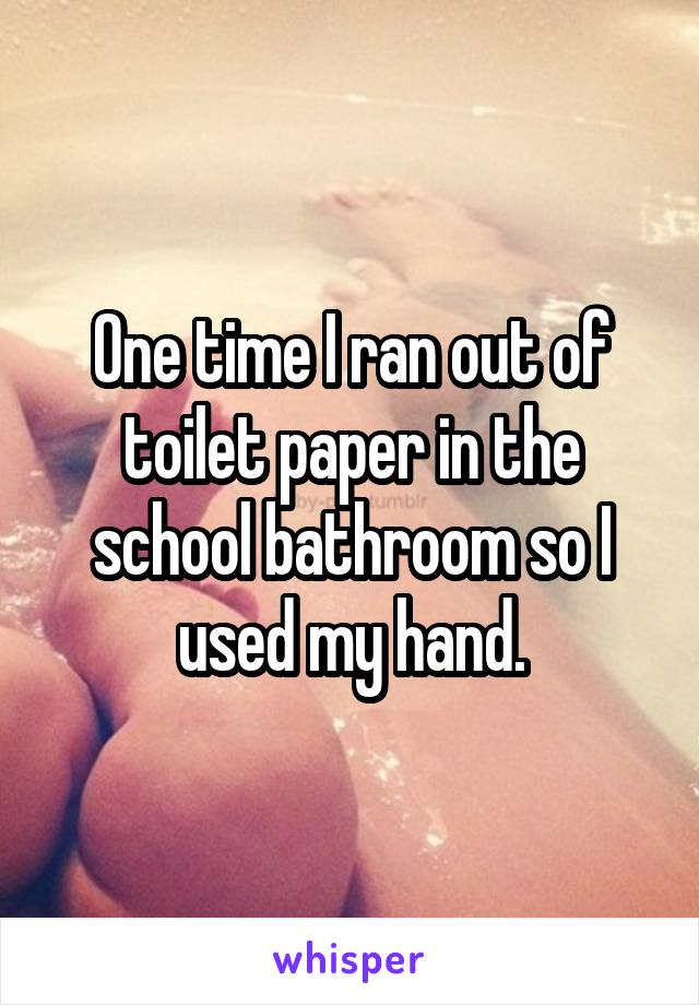 One time I ran out of toilet paper in the school bathroom so I used my hand.