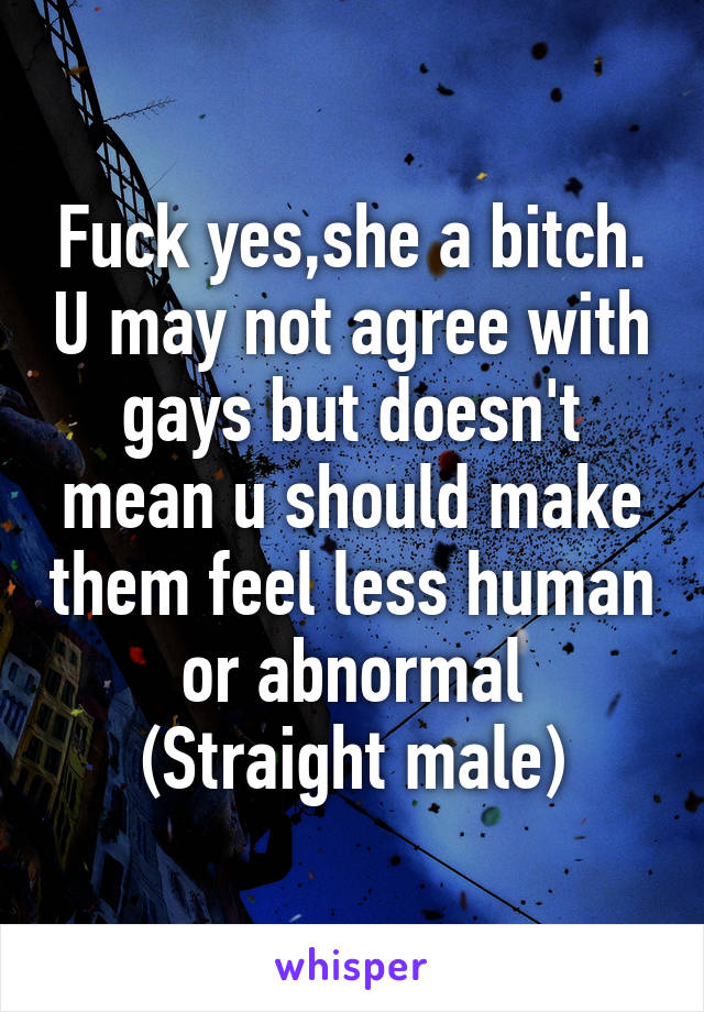 Fuck yes,she a bitch. U may not agree with gays but doesn't mean u should make them feel less human or abnormal
(Straight male)