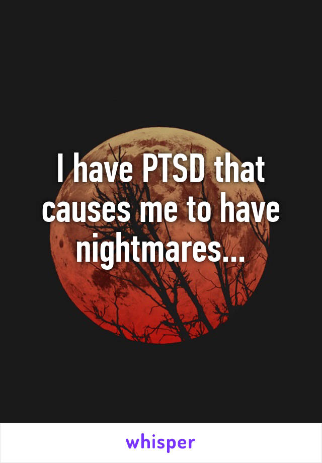 I have PTSD that causes me to have nightmares...
