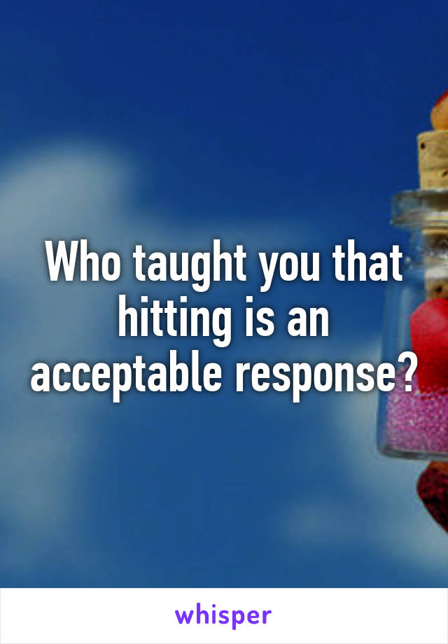 Who taught you that hitting is an acceptable response?