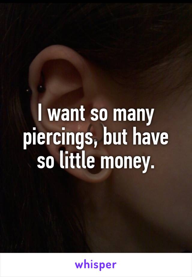 I want so many piercings, but have so little money.