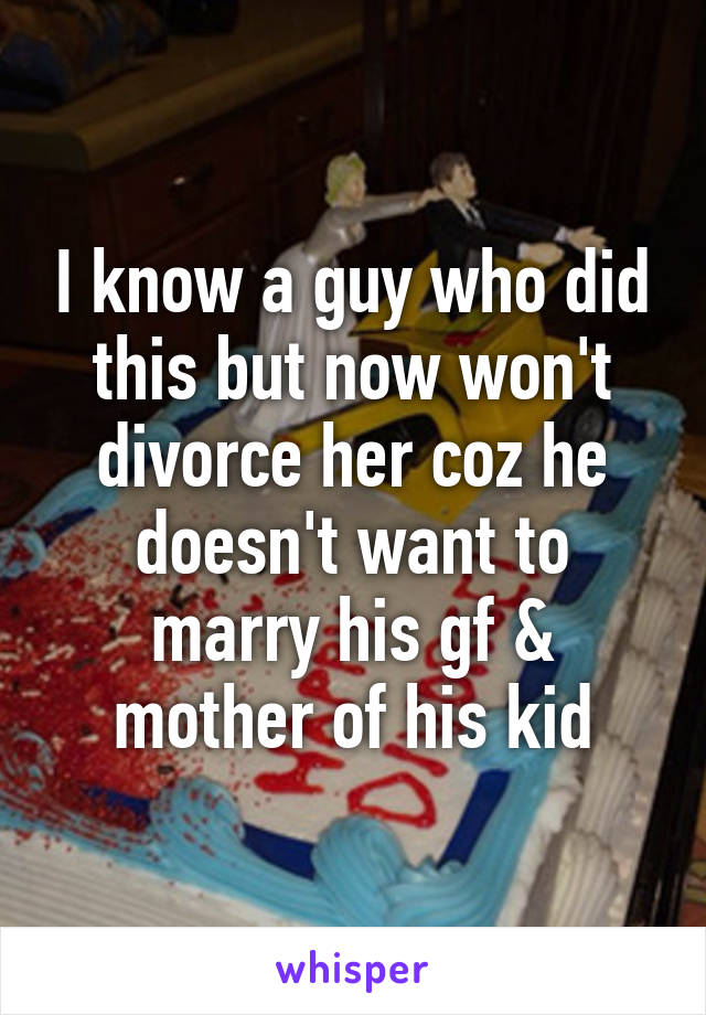 I know a guy who did this but now won't divorce her coz he doesn't want to marry his gf & mother of his kid