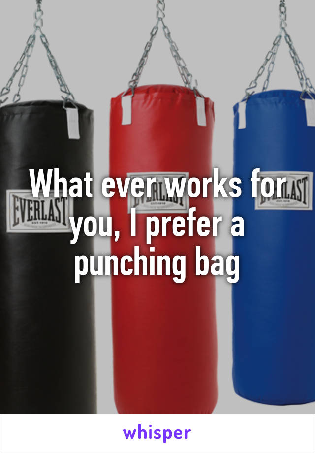 What ever works for you, I prefer a punching bag