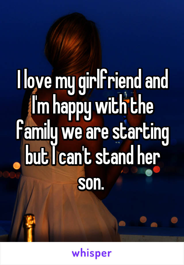 I love my girlfriend and I'm happy with the family we are starting but I can't stand her son. 