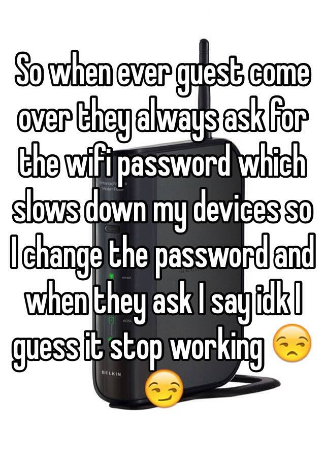 So when ever guest come over they always ask for the wifi password ...