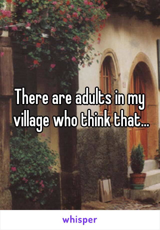 There are adults in my village who think that...