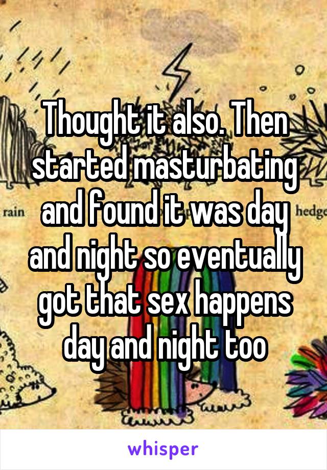 Thought it also. Then started masturbating and found it was day and night so eventually got that sex happens day and night too