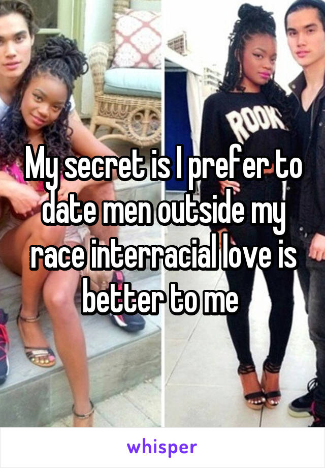 My secret is I prefer to date men outside my race interracial love is better to me 