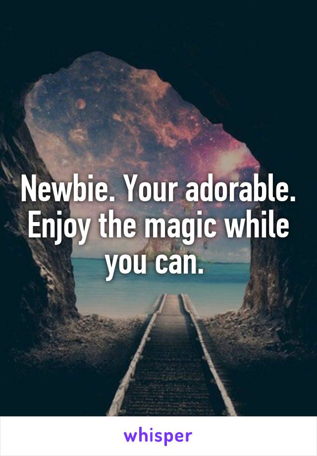 Newbie. Your adorable. Enjoy the magic while you can. 