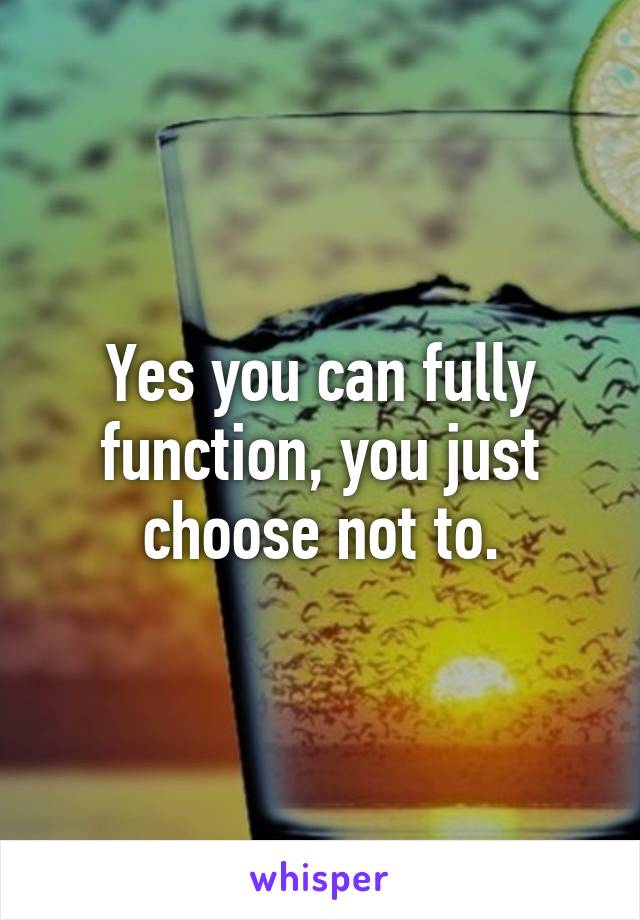 Yes you can fully function, you just choose not to.