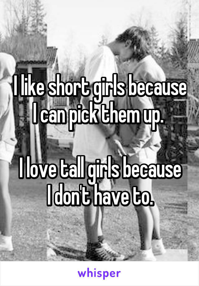 I like short girls because I can pick them up. 

I love tall girls because I don't have to.