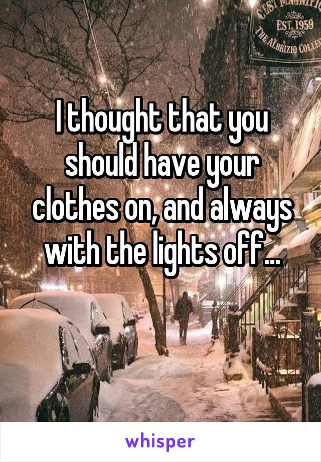 I thought that you should have your clothes on, and always with the lights off...

