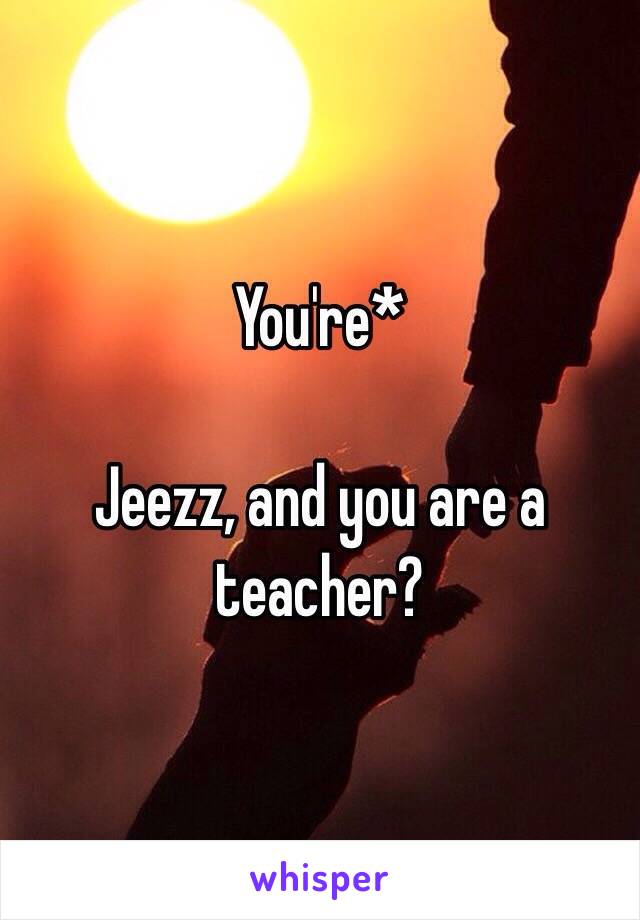 You're* 

Jeezz, and you are a teacher?