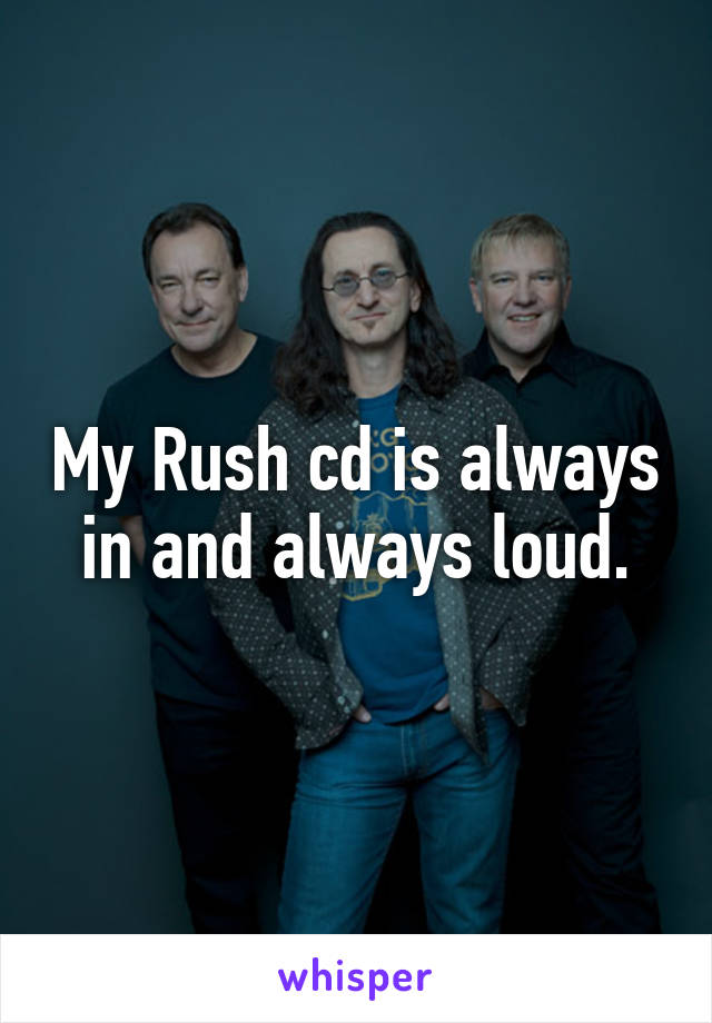 My Rush cd is always in and always loud.