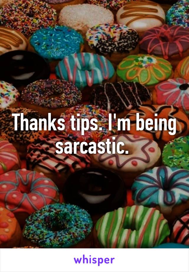 Thanks tips. I'm being sarcastic. 