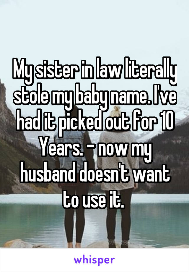 My sister in law literally stole my baby name. I've had it picked out for 10
Years. - now my husband doesn't want to use it. 