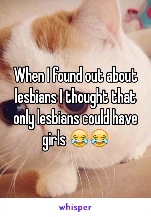 When I found out about lesbians I thought that only lesbians could have girls 😂😂