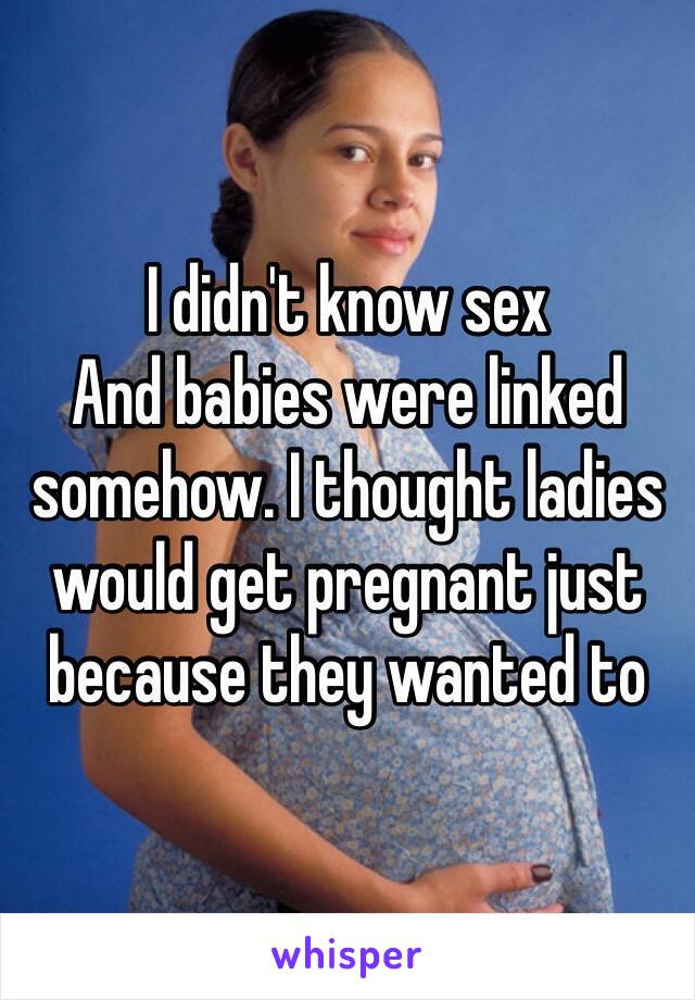 I didn't know sex
And babies were linked somehow. I thought ladies would get pregnant just because they wanted to 