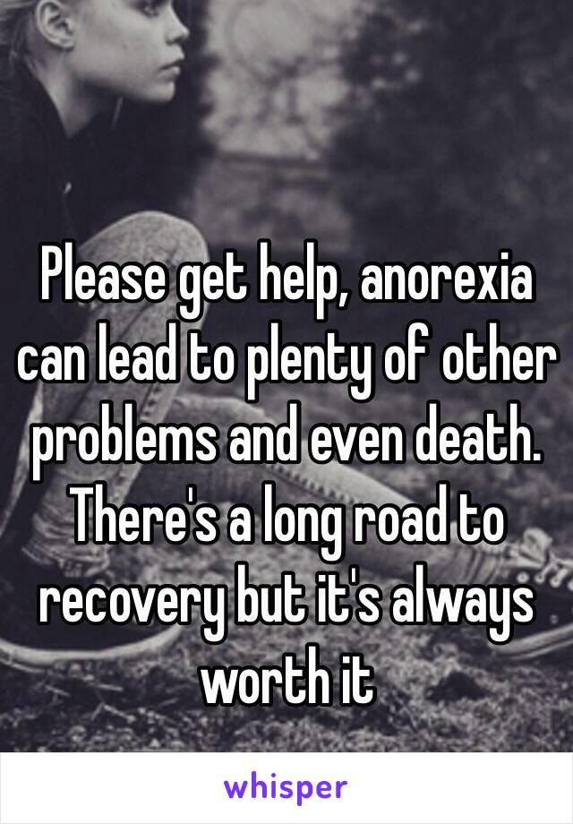 Please get help, anorexia can lead to plenty of other problems and even death. There's a long road to recovery but it's always worth it