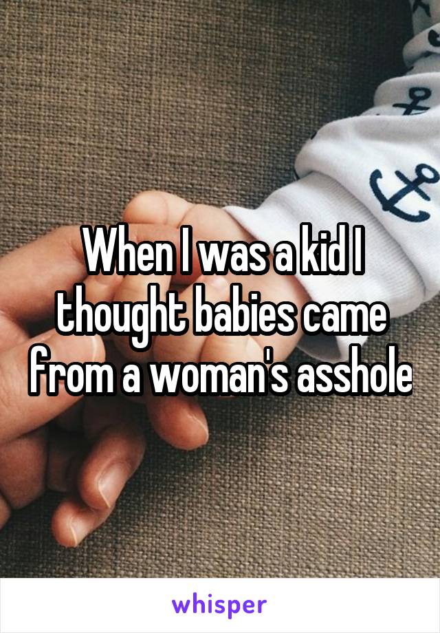 When I was a kid I thought babies came from a woman's asshole