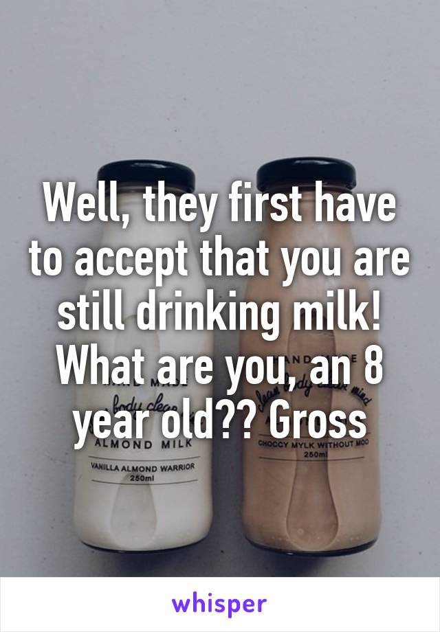 Well, they first have to accept that you are still drinking milk! What are you, an 8 year old?? Gross