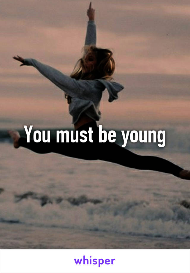 You must be young