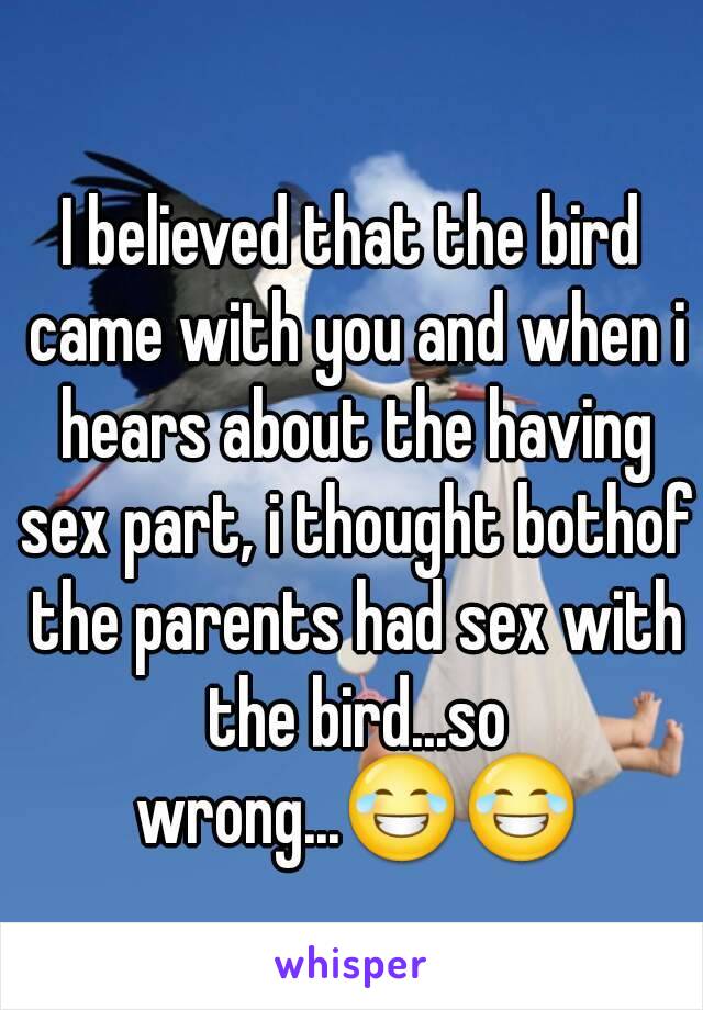 I believed that the bird came with you and when i hears about the having sex part, i thought bothof the parents had sex with the bird...so wrong...😂😂