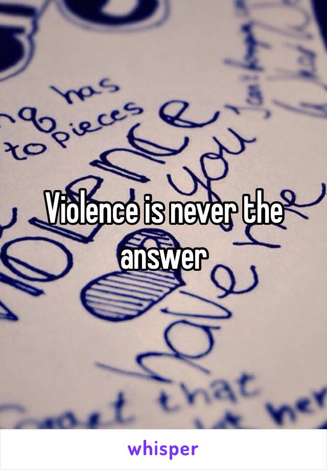 Violence is never the answer