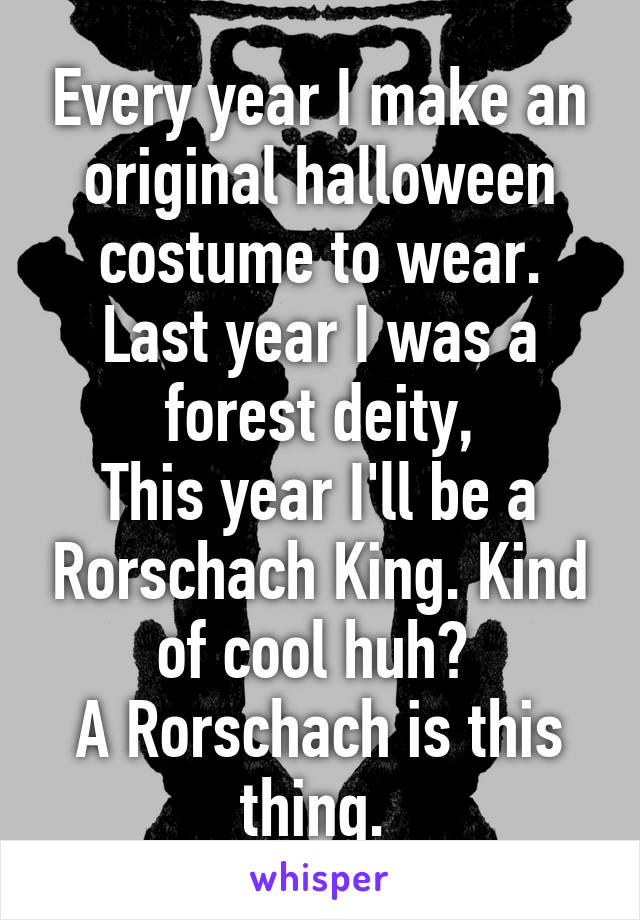 Every year I make an original halloween costume to wear.
Last year I was a forest deity,
This year I'll be a Rorschach King. Kind of cool huh? 
A Rorschach is this thing. 