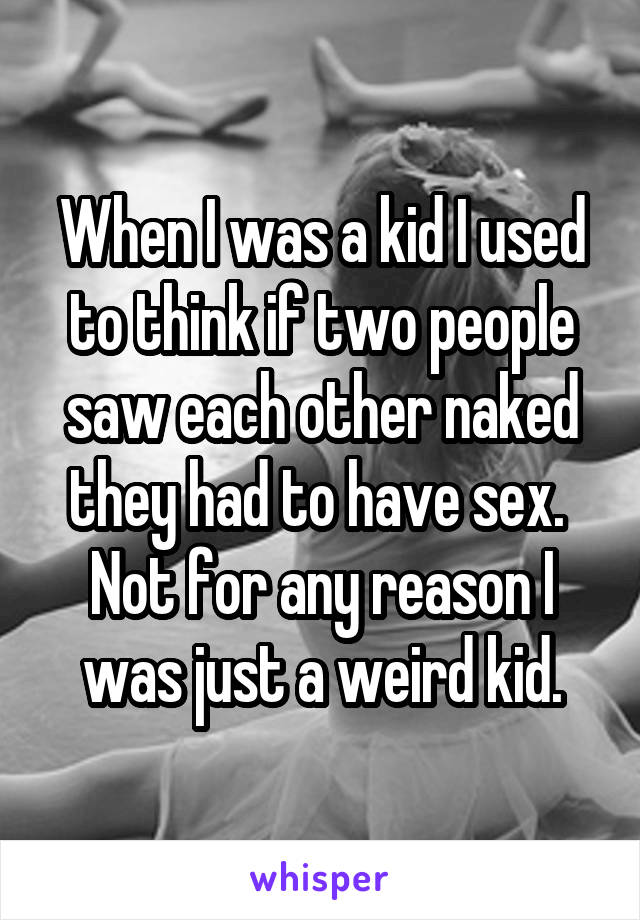 When I was a kid I used to think if two people saw each other naked they had to have sex.  Not for any reason I was just a weird kid.