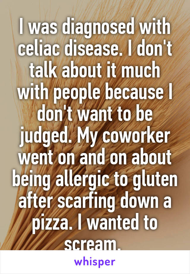 I was diagnosed with celiac disease. I don't talk about it much with people because I don't want to be judged. My coworker went on and on about being allergic to gluten after scarfing down a pizza. I wanted to scream. 