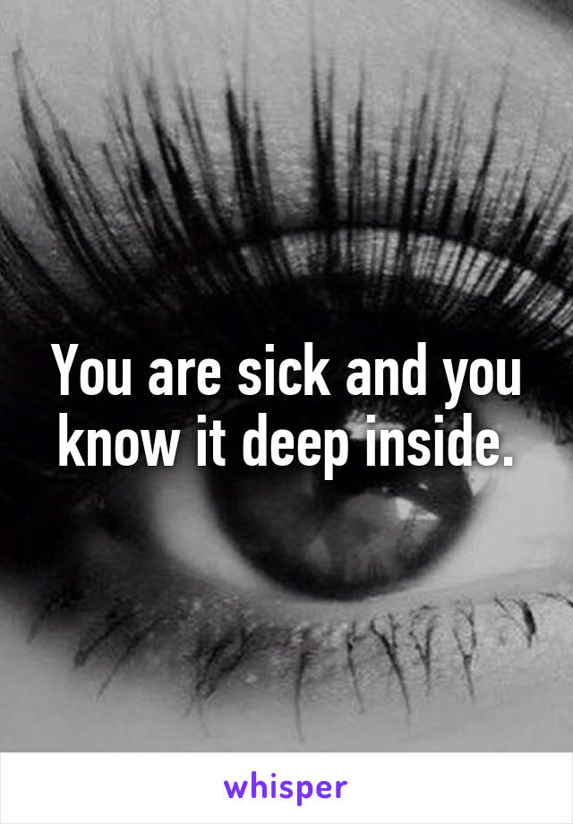 You are sick and you know it deep inside.