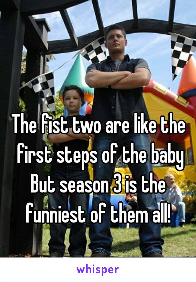 The fist two are like the first steps of the baby
But season 3 is the funniest of them all! 